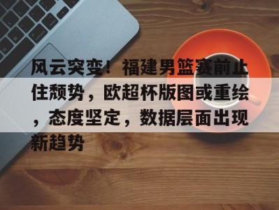 风云突变！福建男篮赛前止住颓势，欧超杯版图或重绘，态度坚定，数据层面出现新趋势的简单介绍NineGame Sports